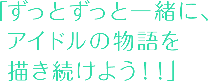 ずっとずっと一緒に、アイドルの物語を描き続けよう!!