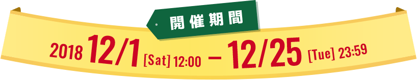 開催期間 2018 12/1[Sat] 12:00 - 12/25[Tue] 23:59