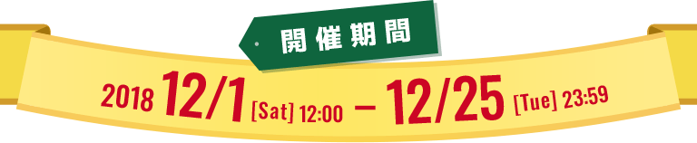 開催期間 2018 12/1[Sat] 12:00 - 12/25[Tue] 23:59