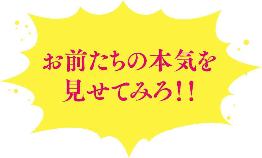 お前たちの本気を見せてみろ！！