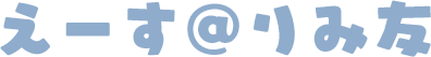 えーす＠りみ友