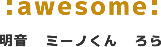 :awesome: / 明音　ミーノくん　ろら