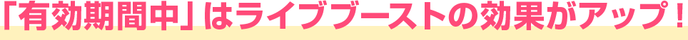 「有効期間中」はライブブーストの効果がアップ！