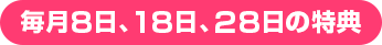 毎月8日、18日、28日の特典