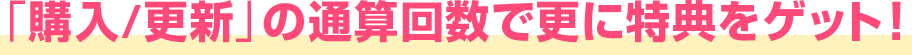 「購入/更新」の通算回数で更に特典をゲット！