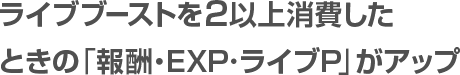 ライブブーストを2以上消費したときの「報酬・EXP」がアップ