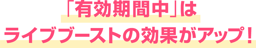 「有効期間中」はライブブーストの効果がアップ！
