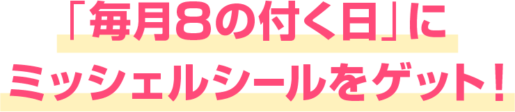「毎月8の付く日」にミッシェルシールをゲット！