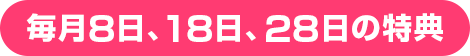 毎月8日、18日、28日の特典