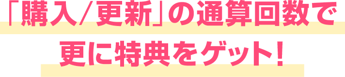 「購入/更新」の通算回数で更に特典をゲット！