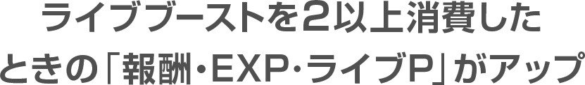 ライブブーストを2以上消費したときの「報酬・EXP･ライブP」がアップ