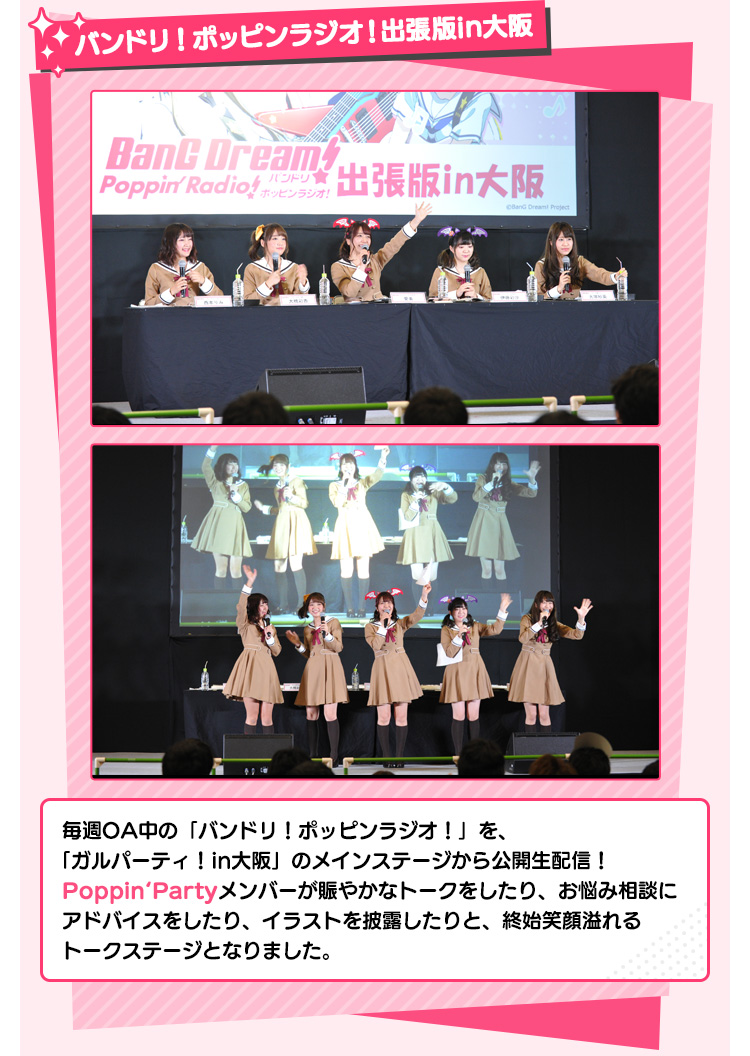 バンドリ！ポッピンラジオ！出張版in大阪 毎週OA中の「バンドリ！ポッピンラジオ！」を、「ガルパーティ！in大阪」のメインステージから公開生配信！Poppin‘Partyメンバーが賑やかなトークをしたり、お悩み相談にアドバイスをしたり、イラストを披露したりと、終始笑顔溢れるトークステージとなりました。