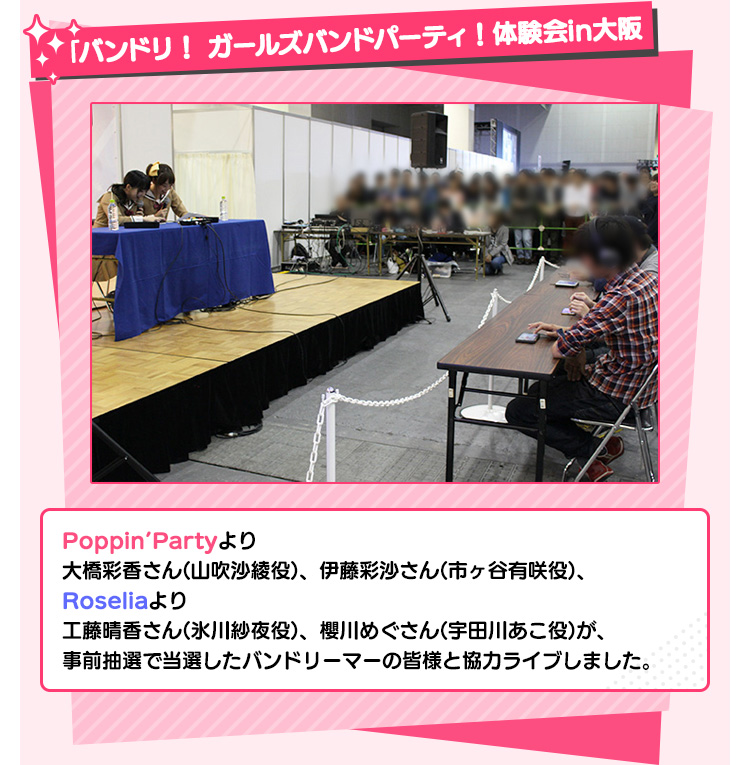 「バンドリ！ ガールズバンドパーティ！体験会in大阪 Poppin’Partyより大橋彩香さん(山吹沙綾役)、伊藤彩沙さん(市ヶ谷有咲役)、Roseliaより工藤晴香さん(氷川紗夜役)、櫻川めぐさん(宇田川あこ役)が、事前抽選で当選したバンドリーマーの皆様と協力ライブしました。