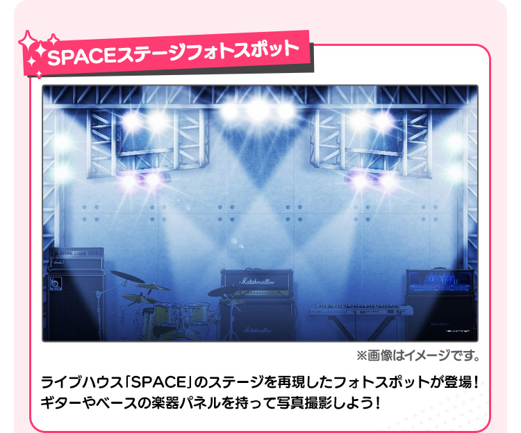 SPACEステージフォトスポット ライブハウス「SPACE」のステージを再現したフォトスポットが登場！ ギターやベースの楽器パネルを持って写真撮影しよう！ ※画像はイメージです。