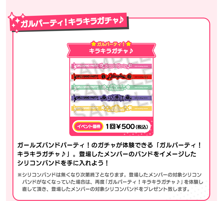 ガルパーティ！キラキラガチャ♪ ガルパーティ！ キラキラガチャ♪ イベント価格 1回￥500(税込） ガールズバンドパーティ！のガチャが体験できる「ガルパーティ！キラキラガチャ♪」。登場したメンバーのバンドをイメージしたシリコンバンドを手に入れよう！ ※シリコンバンドは無くなり次第終了となります。登場したメンバーの対象シリコンバンドがなくなっていた場合は、再度「ガルパーティ！キラキラガチャ♪」を体験し直して頂き、登場したメンバーの対象シリコンバンドをプレゼント致します。