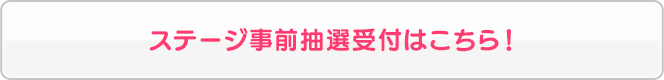 ステージ事前抽選受付はこちら！