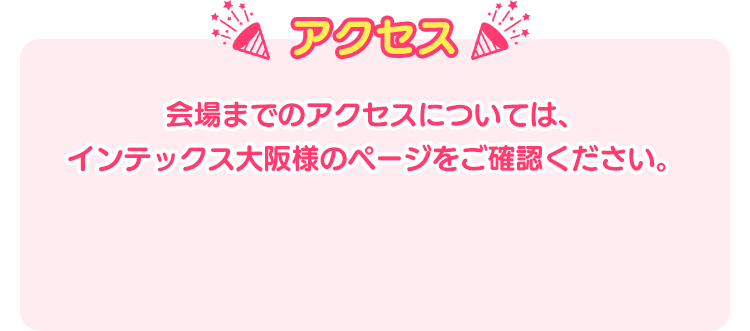 アクセス 会場までのアクセスについては、インテックス大阪様のページをご確認ください。