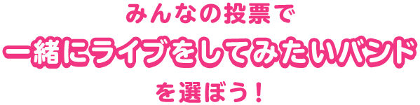 みんなの投票で一緒にライブをしてみたいバンドを選ぼう!