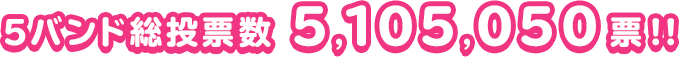 5バンド総投票数 5,105,050票!!