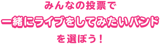 みんなの投票で一緒にライブをしてみたいバンドを選ぼう!