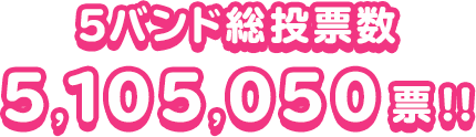 5バンド総投票数 5,105,050票!!